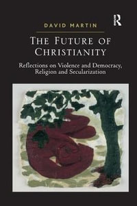 The Future of Christianity : Reflections on Violence and Democracy, Religion and Secularization - David Martin