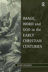 Image, Word and God in the Early Christian Centuries : Studies in Philosophy and Theology in Late Antiquity - Mark Edwards