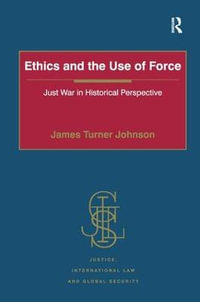 Ethics and the Use of Force : Just War in Historical Perspective - James Turner Johnson