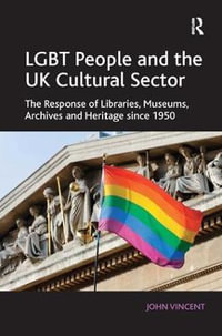 LGBT People and the UK Cultural Sector : The Response of Libraries, Museums, Archives and Heritage since 1950 - John Vincent