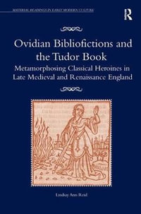 Ovidian Bibliofictions and the Tudor Book : Metamorphosing Classical Heroines in Late Medieval and Renaissance England - Lindsay Ann Reid