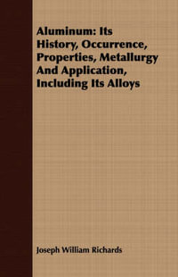 Aluminum : Its History, Occurrence, Properties, Metallurgy And Application, Including Its Alloys - Joseph William Richards