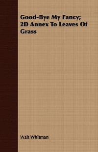 Good-Bye My Fancy : A Companion Volume to Leaves of Grass - Walt Whitman