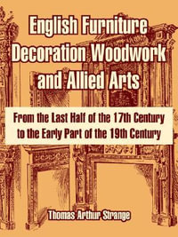 English Furniture Decoration Woodwork and Allied Arts : From the Last Half of the 17th Century to the Early Part of the 19th Century - Thomas Arthur Strange