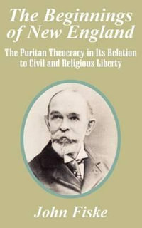 The Beginnings of New England : The Puritan Theocracy in Its Relation to Civil and Religious Liberty - John Fiske