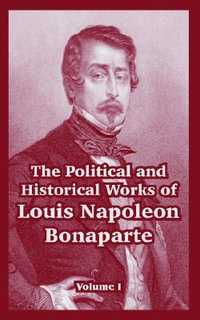 The Political and Historical Works of Louis Napoleon Bonaparte : Volume I - Louis Napoleon Bonaparte