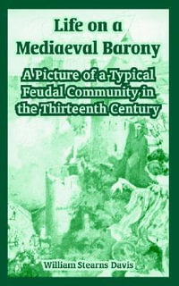 Life on a Mediaeval Barony : A Picture of a Typical Feudal Community in the Thirteenth Century - William Stearns Davis