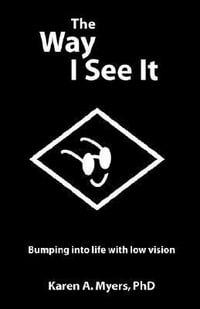 The Way I See It : Bumping into Life with Low Vision - Karen A. Myers PhD