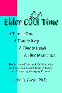 Elder Cool Time : The Purpose-Evolving Life Filled with the Fears, Tears, and Cheers in Facing and Embracing the Aging Process - John H. Green