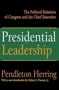 Presidential Leadership : The Political Relations of Congress and the Chief Executive - Pendleton Herring