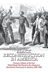 Black Reconstruction in America : Toward a History of the Part Which Black Folk Played in the Attempt to Reconstruct Democracy in America, 1860-1880 - W. E. B. Du Bois