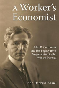 A Worker's Economist : John R. Commons and His Legacy from Progressivism to the War on Poverty - John Dennis Chasse