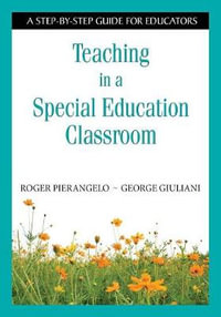 Teaching in a Special Education Classroom : A Step-by-Step Guide for Educators - Roger Pierangelo