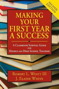 Making Your First Year a Success : A Classroom Survival Guide for Middle and High School Teachers - Robert L. Wyatt