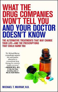 What the Drug Companies Won't Tell You and Your Doctor Doesn't Know : The Alternative Treatments That May Change Your Life--and the Prescriptions That Could Harm You - Michael T. Murray