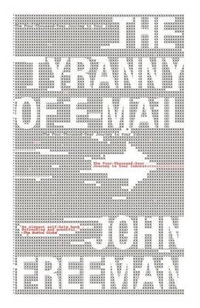 The Tyranny of E-mail : The Four-Thousand-Year Journey to Your Inbox - John Freeman