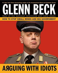 Arguing with Idiots : How to Stop Small Minds and Big Government - Glenn Beck