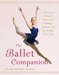 The Ballet Companion : A Dancer's Guide to the Technique, Traditions, and Joys of Ballet - Eliza Gaynor Minden