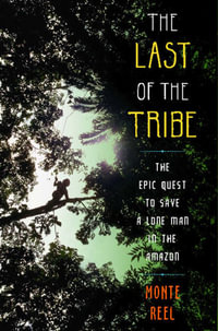 The Last of the Tribe : The Epic Quest to Save a Lone Man in the Amazon - Monte Reel