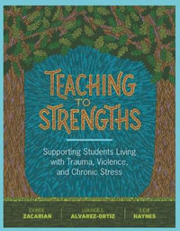 Teaching to Strengths : Supporting Students Living with Trauma, Violence, and Chronic Stress - Debbie Zacarian