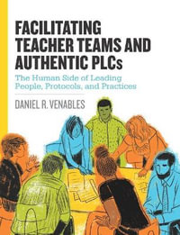 Facilitating Teacher Teams and Authentic PLCs : The Human Side of Leading People, Protocols, and Practices - Daniel R. Venables