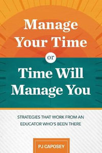 Manage Your Time or Time Will Manage You : Strategies That Work from an Educator Who's Been There: Strategies That Work from an Educator Who's Been The - Pj Caposey