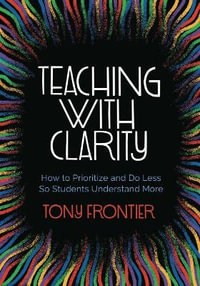 Teaching with Clarity : How to Prioritize and Do Less So Students Understand More - Tony Frontier