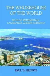 THE WHOREHOUSE OF THE WORLD : TALES OF WARTIME ITALY - CASABLANCA, ALGIERS AND SICILY - PAUL W. BROWN