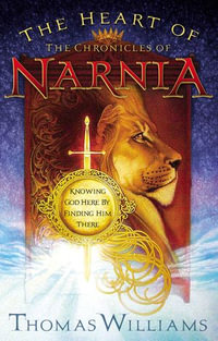The Heart of the Chronicles of Narnia : Knowing God Here by Finding Him There - Thomas Williams