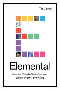 Elemental : How the Periodic Table Can Now Explain (Nearly) Everything - Tim James