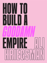 How to Build a Goddamn Empire : Advice on Creating Your Brand with High-Tech Smarts, Elbow Grease, Infinite Hustle, and a Whole Lotta Heart - Ali Kriegsman