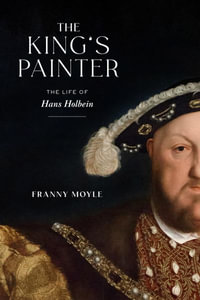 The King's Painter : The Life of Hans Holbein - Franny Moyle