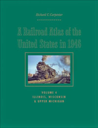 A Railroad Atlas of the United States in 1946 : Volume 4: Illinois, Wisconsin, and Upper Michigan - Richard C. Carpenter