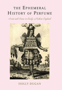 The Ephemeral History of Perfume : Scent and Sense in Early Modern England - Holly Dugan