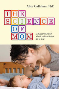 The Science of Mom : A Research-Based Guide to Your Baby's First Year - Alice Callahan