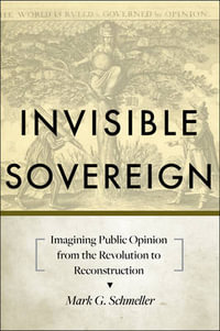 Invisible Sovereign:  : Imagining Public Opinion from the Revolution to Reconstruction - Mark G. Schmeller