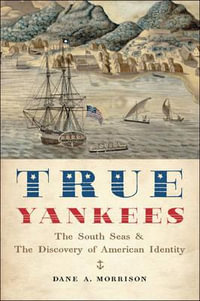 True Yankees:  : The South Seas and the Discovery of American Identity - Dane A. Morrison