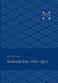 American Iron, 1607-1900 : Johns Hopkins Studies in the History of Technology - Robert B. Gordon