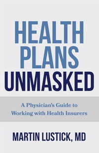 Health Plans Unmasked : A Physician's Guide to Working with Health Insurers - Martin Lustick