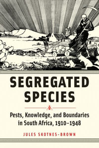 Segregated Species : Pests, Knowledge, and Boundaries in South Africa, 1910-1948 - Jules Skotnes-Brown