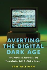 Averting the Digital Dark Age : How Archivists, Librarians, and Technologists Built the Web a Memory - Ian Milligan