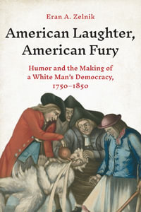 American Laughter, American Fury : Humor and the Making of a White Man's Democracy, 1750-1850 - Eran A. Zelnik