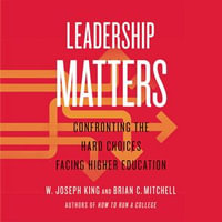 Leadership Matters : Confronting the Hard Choices Facing Higher Education - W. Joseph King
