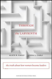 Through the Labyrinth : The Truth About How Women Become Leaders - Alice H. Eagly