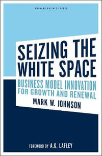 Seizing the White Space : Business Model Innovation for Growth and Renewal - Mark W. Johnson