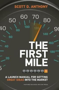 The First Mile : A Launch Manual for Getting Great Ideas into the Market - Scott D. Anthony