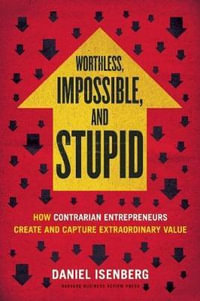 Worthless, Impossible and Stupid : How Contrarian Entrepreneurs Create and Capture Extraordinary Value - Daniel Isenberg