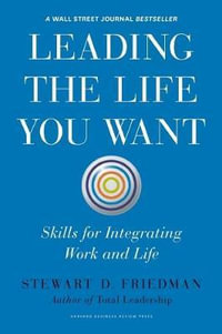 Leading the Life You Want : Skills for Integrating Work and Life - Stewart D. Friedman