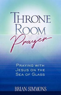 Throne Room Prayer : Praying with Jesus on the Sea of Glass - Brian Dr Simmons