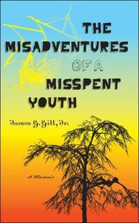 The Misadventures of a Misspent Youth : A Memoir - James G. Gill Jr.